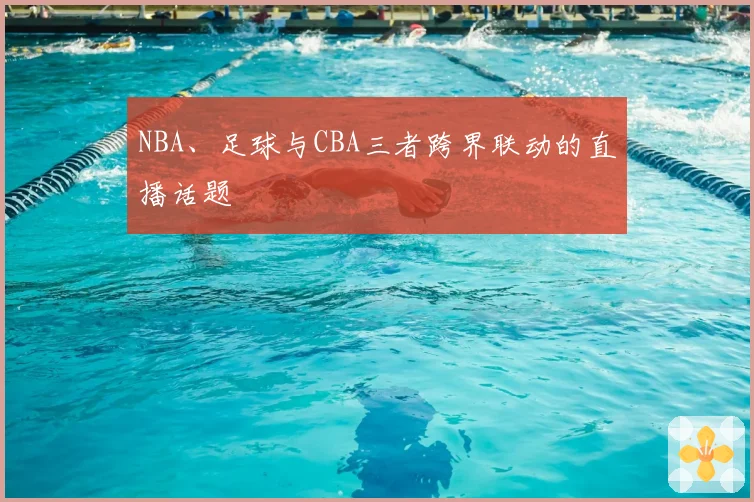 NBA、足球与CBA三者跨界联动的直播话题