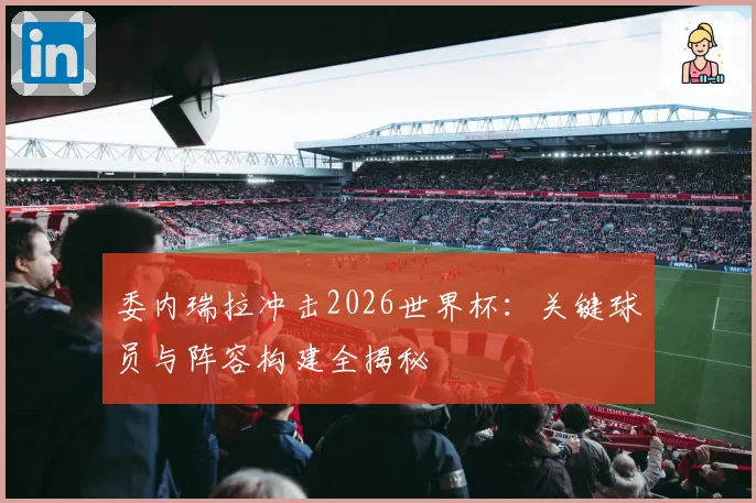 委内瑞拉冲击2026世界杯:关键球员与阵容构建全揭秘