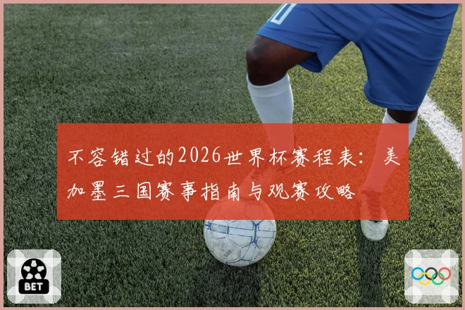 不容错过的2026世界杯赛程表：美加墨三国赛事指南与观赛攻略
