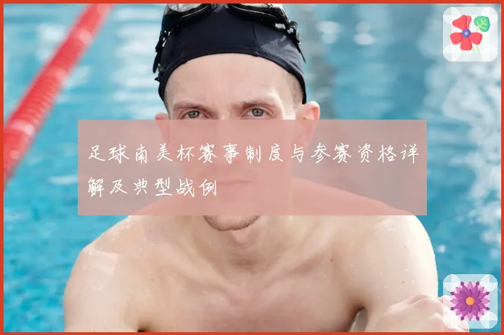 足球南美杯赛事制度与参赛资格详解及典型战例