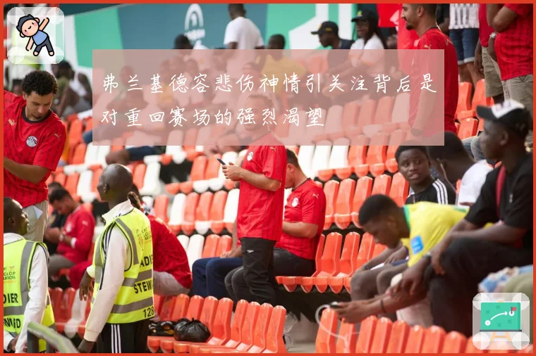 弗兰基德容悲伤神情引关注背后是对重回赛场的强烈渴望