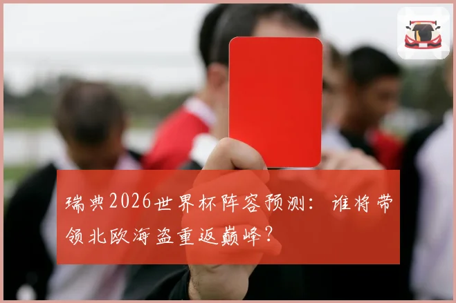 瑞典2026世界杯阵容预测:谁将带领北欧海盗重返巅峰?