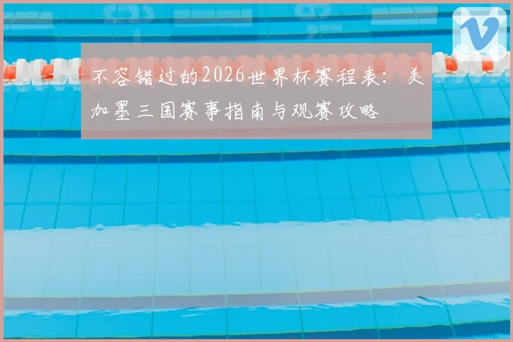 不容错过的2026世界杯赛程表:美加墨三国赛事指南与观赛攻略