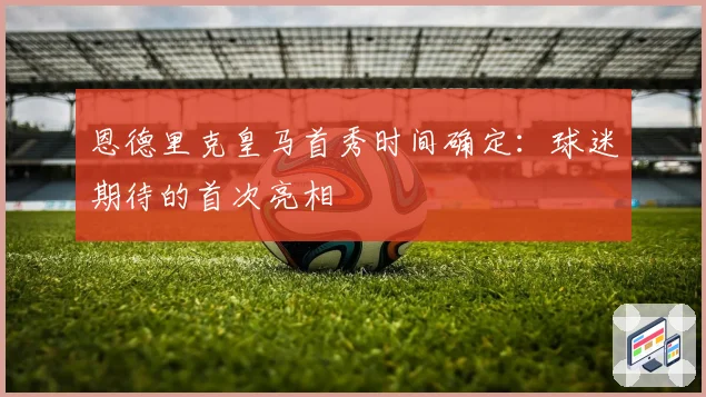 恩德里克皇马首秀时间确定:球迷期待的首次亮相