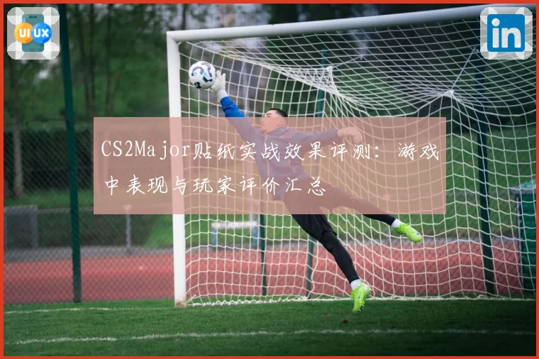 CS2Major贴纸实战效果评测：游戏中表现与玩家评价汇总