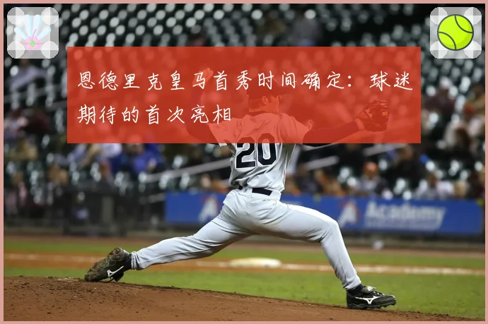 恩德里克皇马首秀时间确定：球迷期待的首次亮相