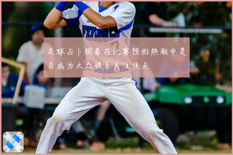 足球占卜现象在比赛预测热潮中是否成为大众娱乐关注焦点