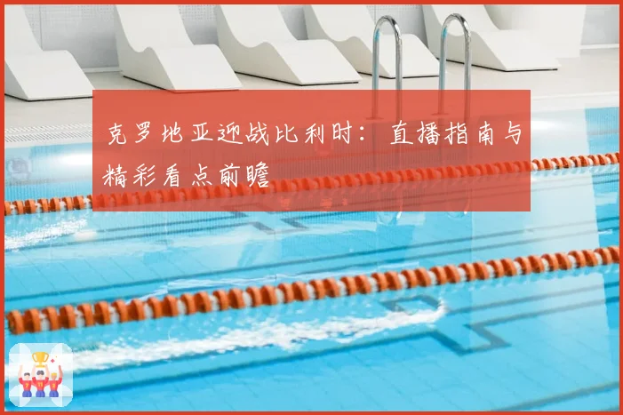 克罗地亚迎战比利时：直播指南与精彩看点前瞻