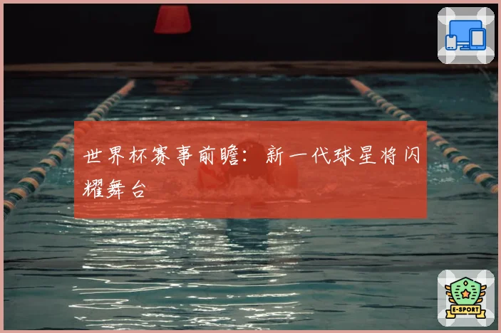 世界杯赛事前瞻:新一代球星将闪耀舞台