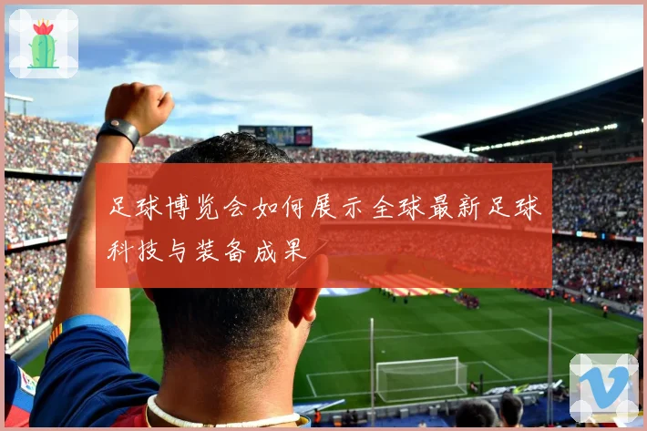 足球博览会如何展示全球最新足球科技与装备成果