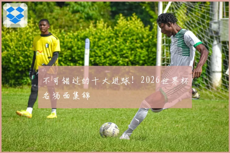 不可错过的十大进球!2026世界杯名场面集锦