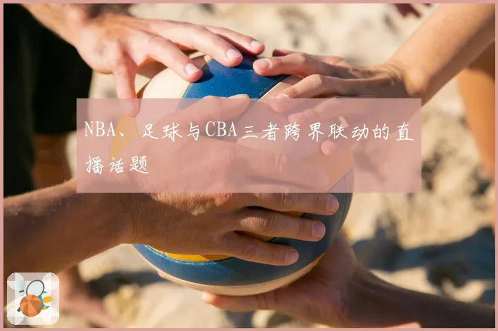 NBA、足球与CBA三者跨界联动的直播话题