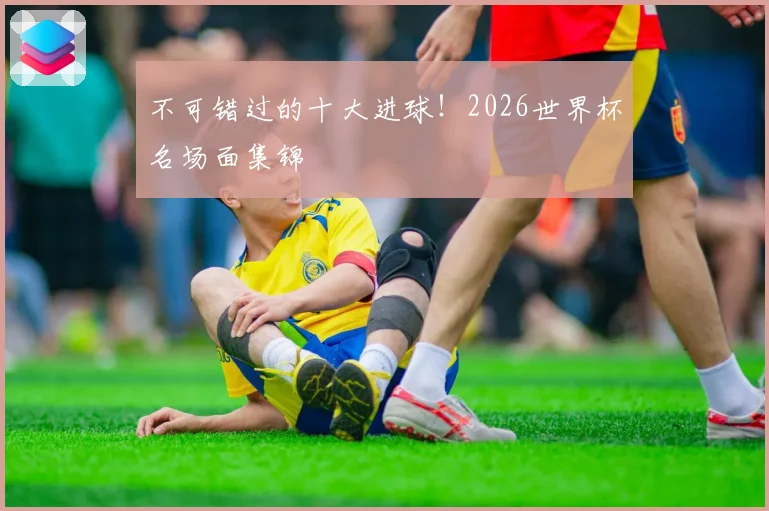 不可错过的十大进球！2026世界杯名场面集锦